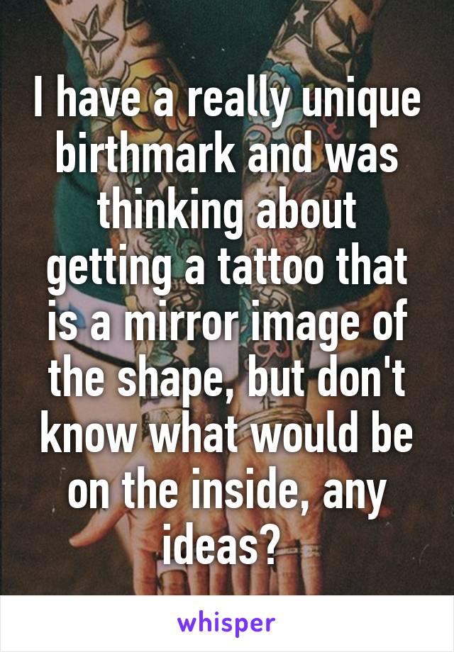 I have a really unique birthmark and was thinking about getting a tattoo that is a mirror image of the shape, but don't know what would be on the inside, any ideas? 