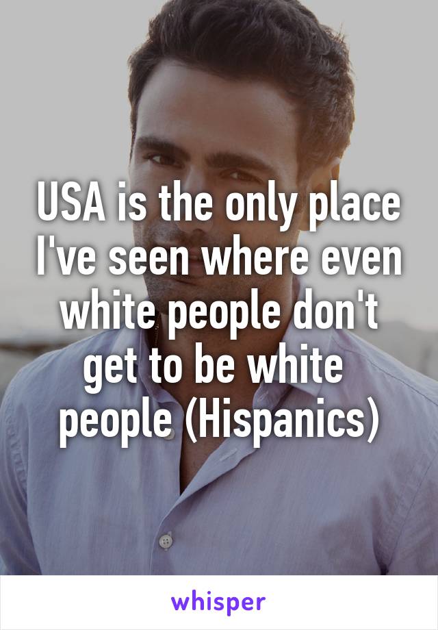 USA is the only place I've seen where even white people don't get to be white  people (Hispanics)