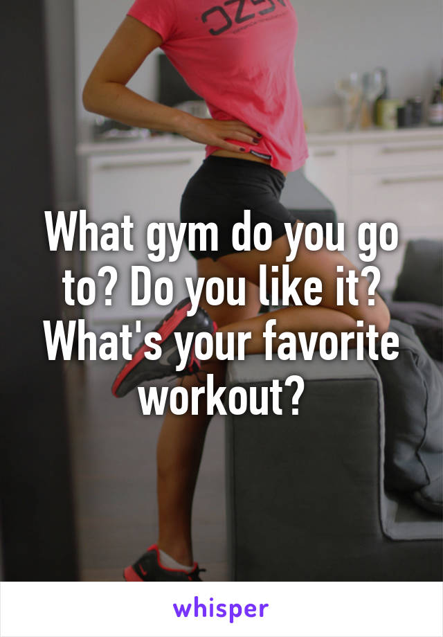 What gym do you go to? Do you like it? What's your favorite workout?