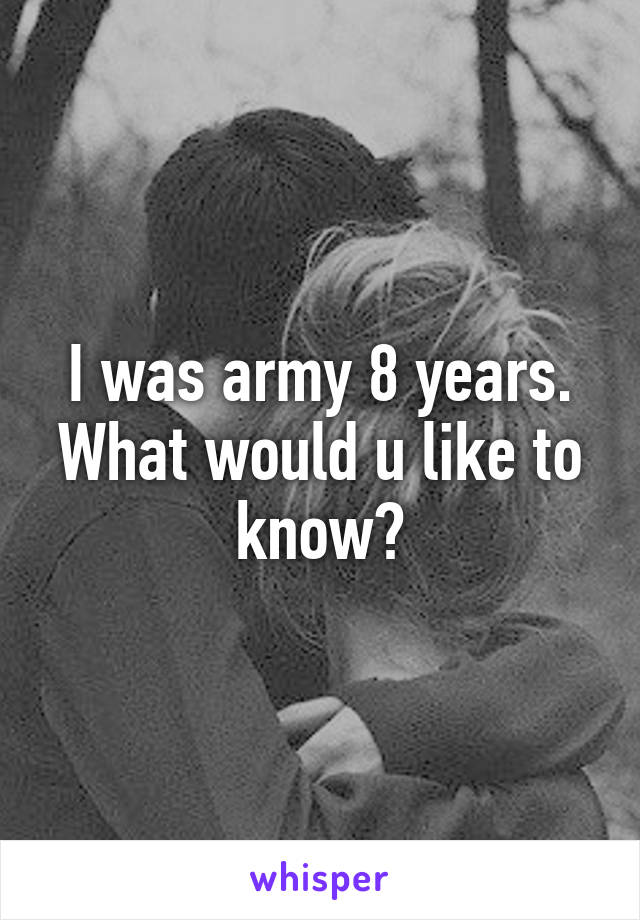 I was army 8 years. What would u like to know?