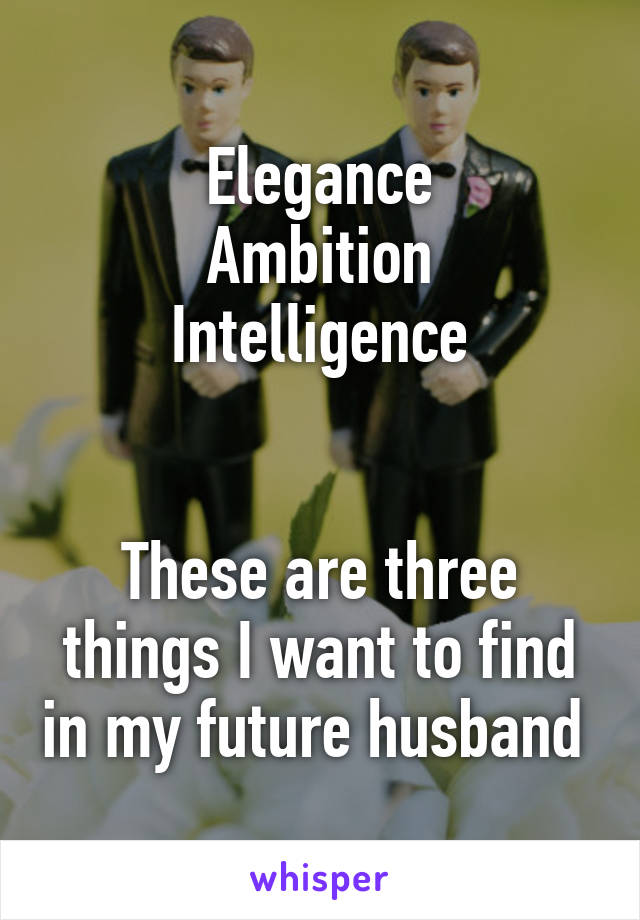 Elegance
Ambition
Intelligence


These are three things I want to find in my future husband 