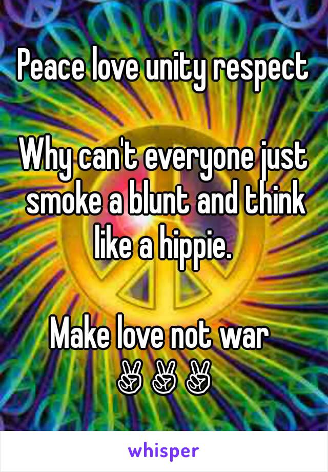 Peace love unity respect

Why can't everyone just smoke a blunt and think like a hippie. 

Make love not war 
 ✌ ✌ ✌ 