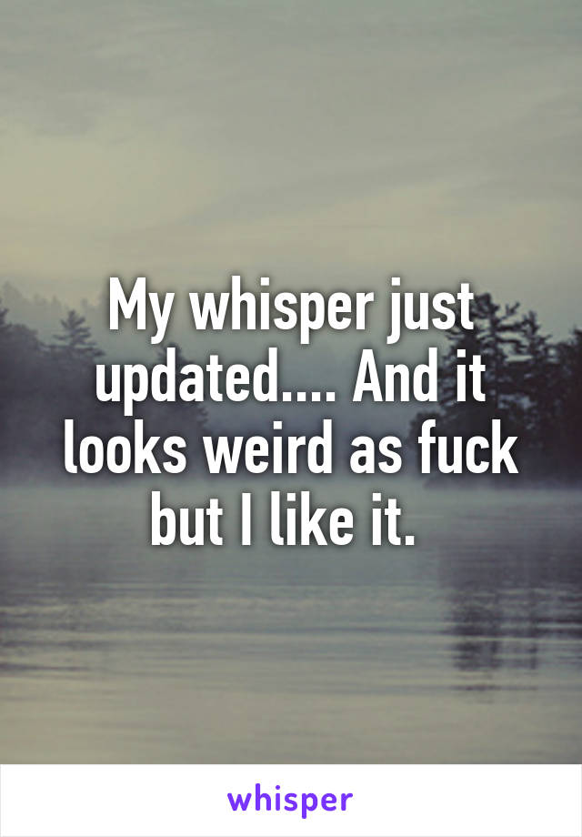 My whisper just updated.... And it looks weird as fuck but I like it. 