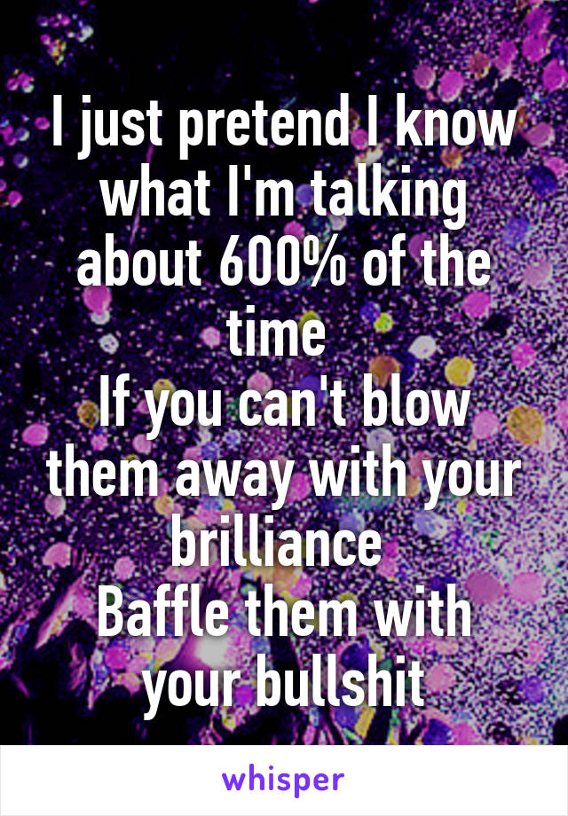 I just pretend I know what I'm talking about 600% of the time 
If you can't blow them away with your brilliance 
Baffle them with your bullshit