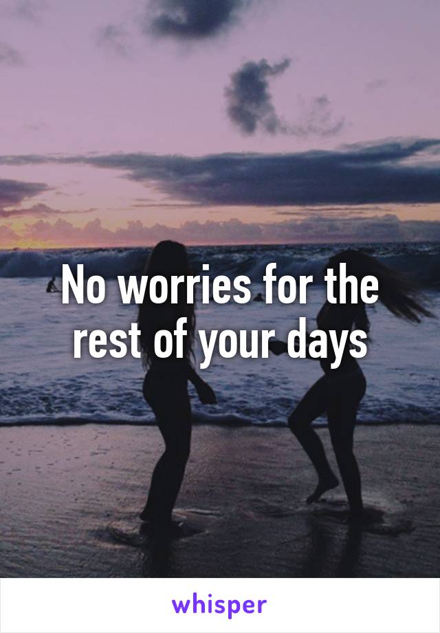 No worries for the rest of your days