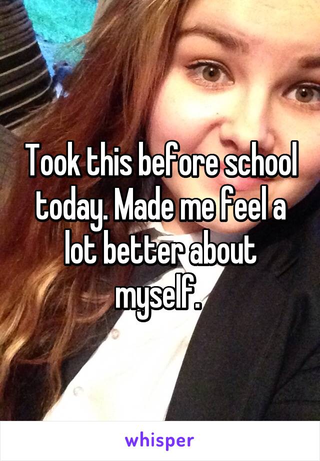 Took this before school today. Made me feel a lot better about myself. 