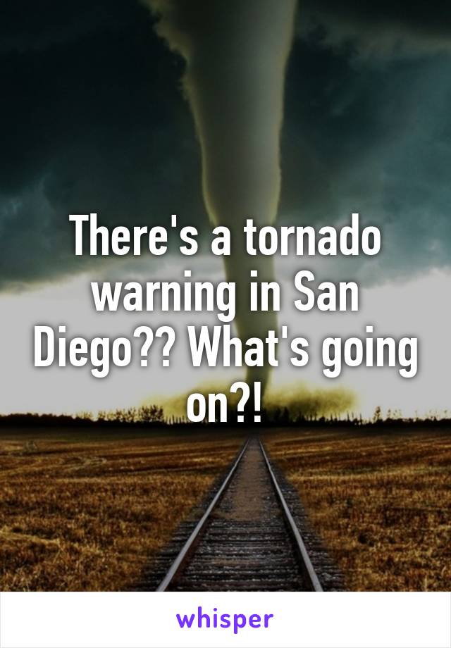 There's a tornado warning in San Diego?? What's going on?!