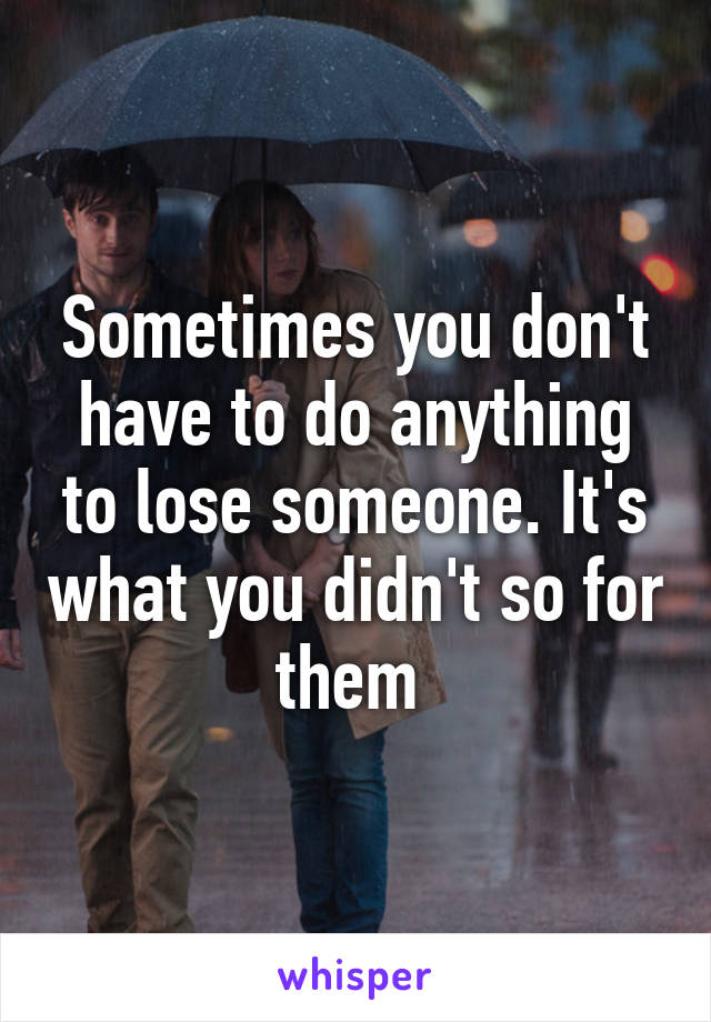 Sometimes you don't have to do anything to lose someone. It's what you didn't so for them 