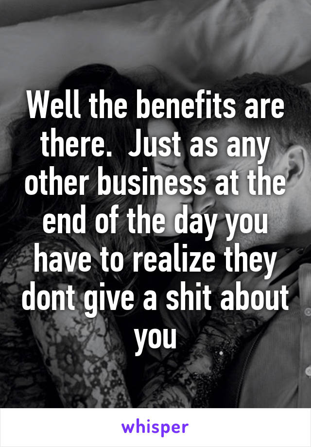 Well the benefits are there.  Just as any other business at the end of the day you have to realize they dont give a shit about you