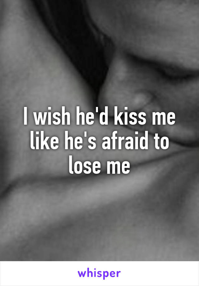 I wish he'd kiss me like he's afraid to lose me