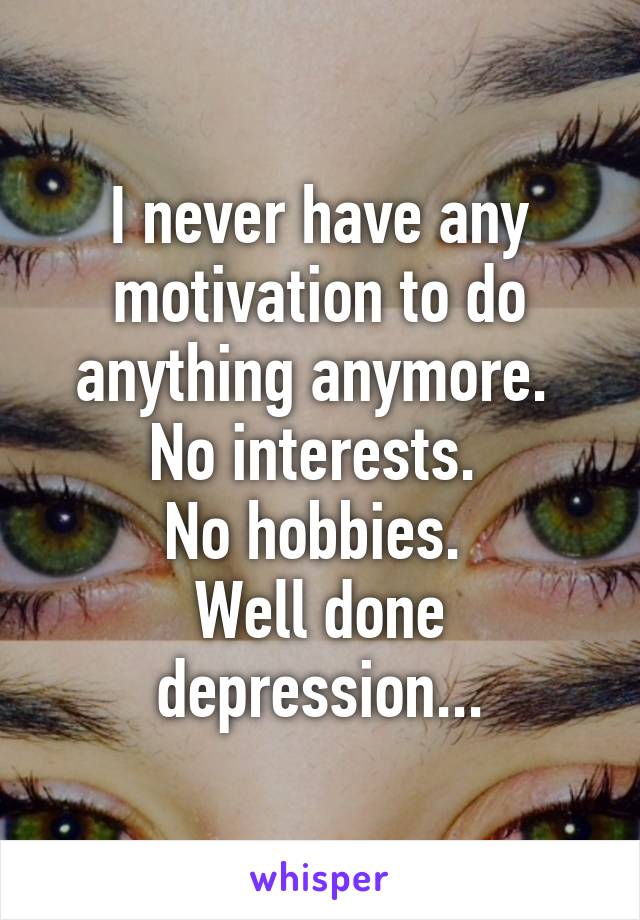 I never have any motivation to do anything anymore. 
No interests. 
No hobbies. 
Well done depression...