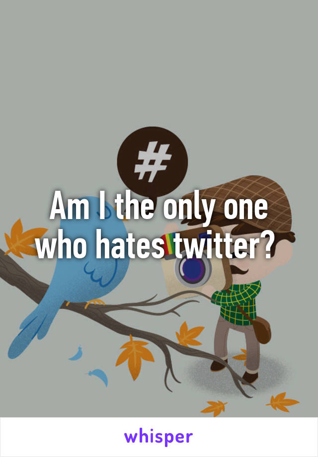 Am I the only one who hates twitter? 