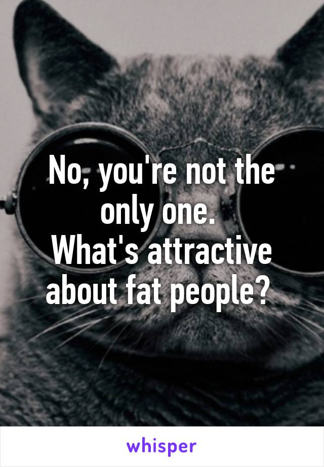 No, you're not the only one. 
What's attractive about fat people? 