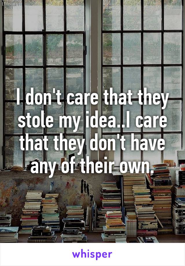 I don't care that they stole my idea..I care that they don't have any of their own.