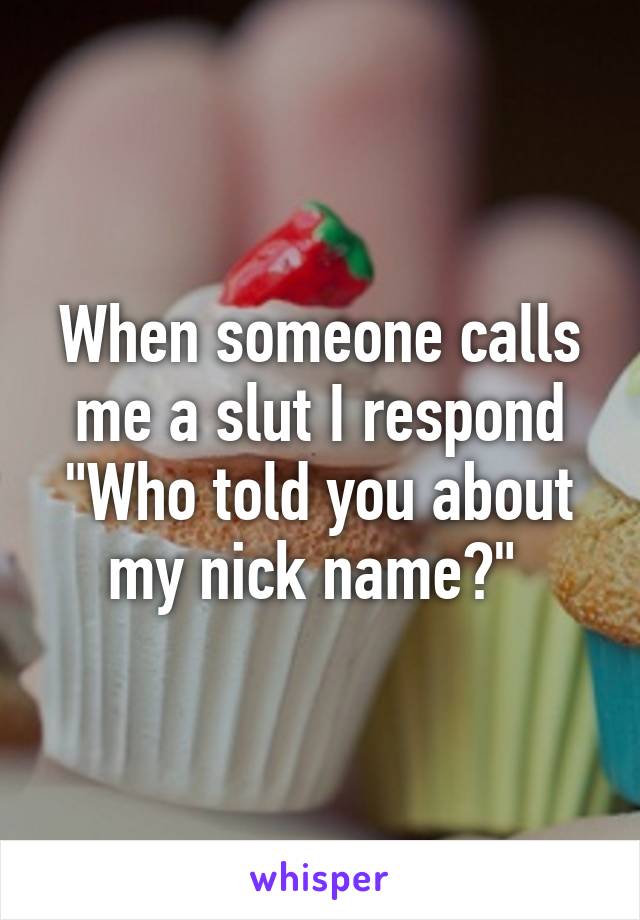 When someone calls me a slut I respond "Who told you about my nick name?" 