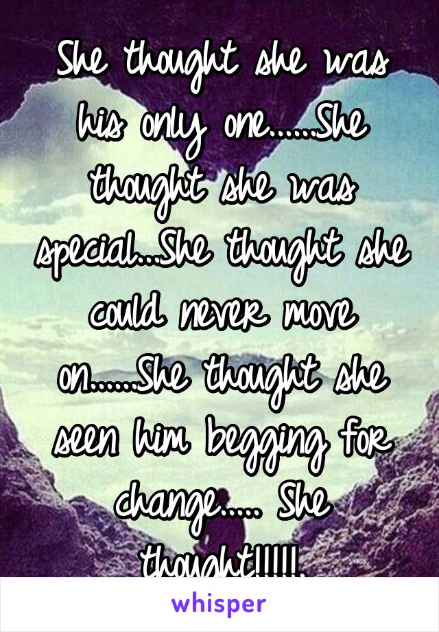 She thought she was his only one......She thought she was special...She thought she could never move on......She thought she seen him begging for change..... She thought!!!!!.