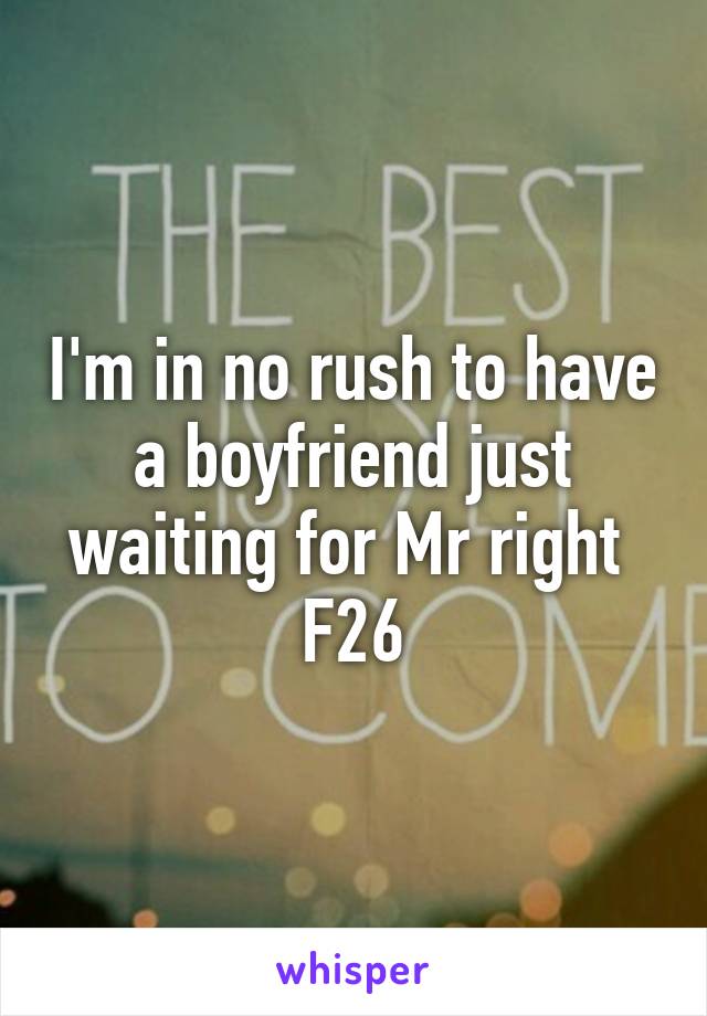 I'm in no rush to have a boyfriend just waiting for Mr right 
F26