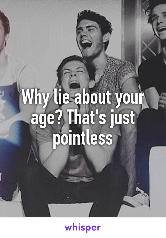 Why lie about your age? That's just pointless