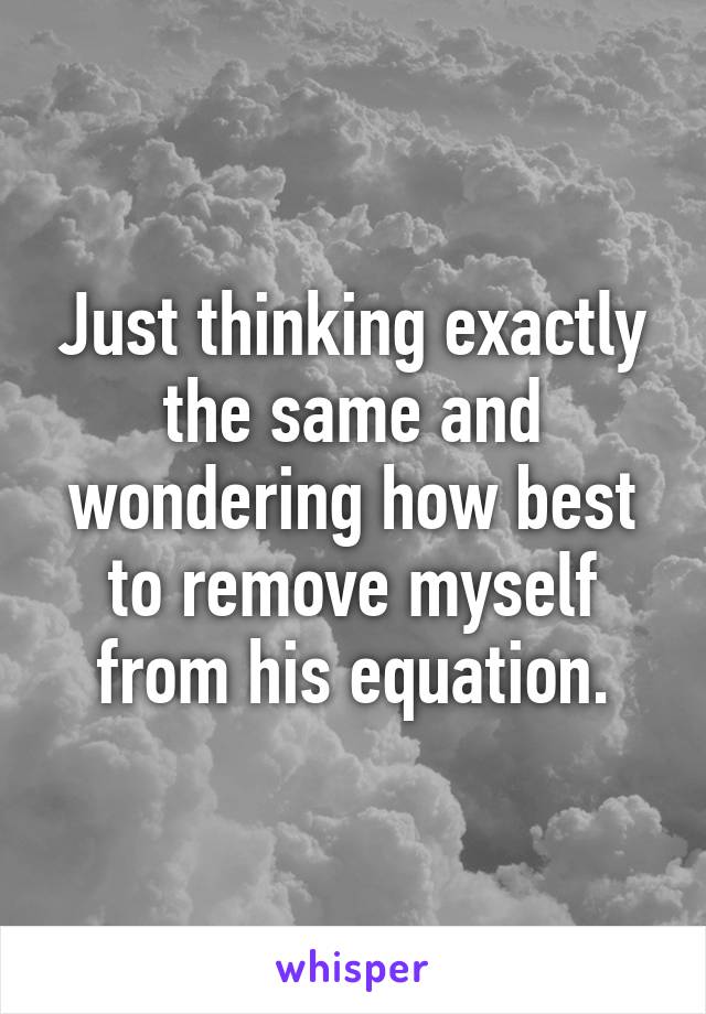 Just thinking exactly the same and wondering how best to remove myself from his equation.