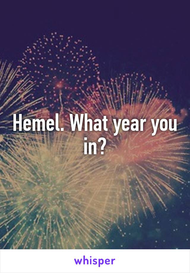 Hemel. What year you in?