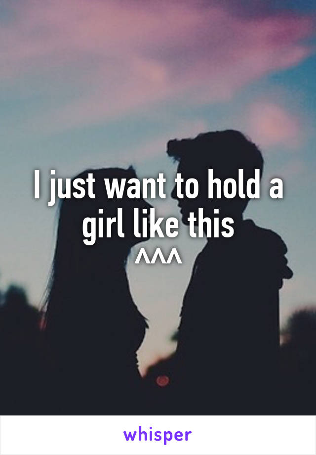 I just want to hold a girl like this
^^^