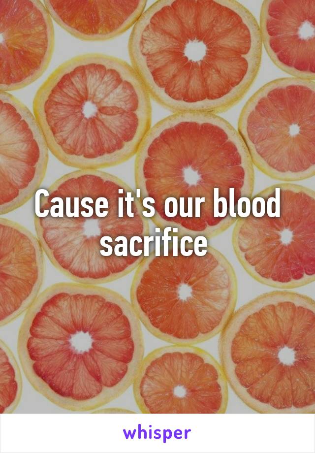 Cause it's our blood sacrifice 