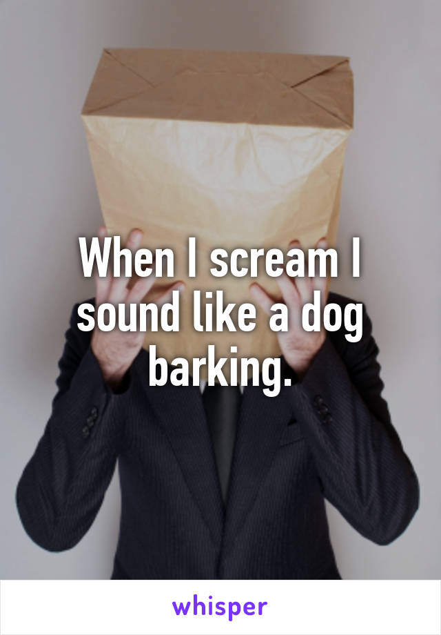 When I scream I sound like a dog barking.