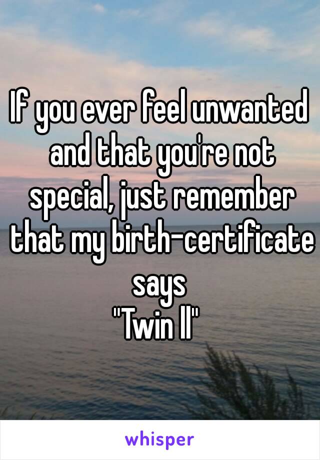 If you ever feel unwanted and that you're not special, just remember that my birth-certificate says 
"Twin ll" 