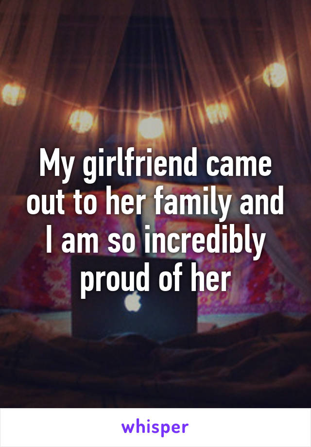 My girlfriend came out to her family and I am so incredibly proud of her