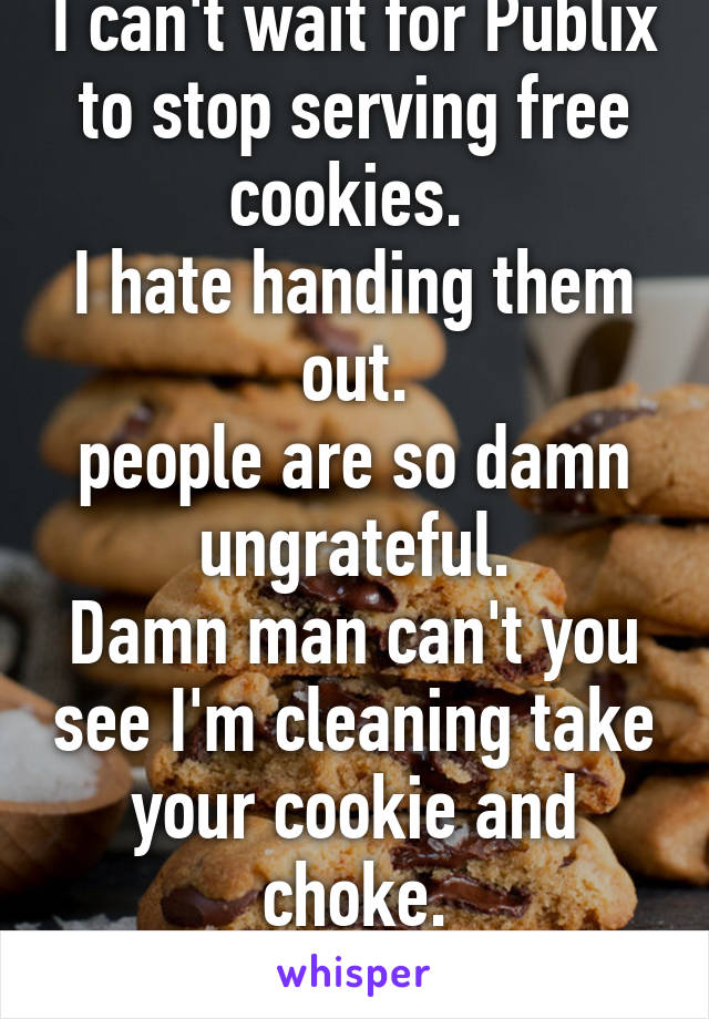 I can't wait for Publix to stop serving free cookies. 
I hate handing them out.
people are so damn ungrateful.
Damn man can't you see I'm cleaning take your cookie and choke.
Please & Thank U