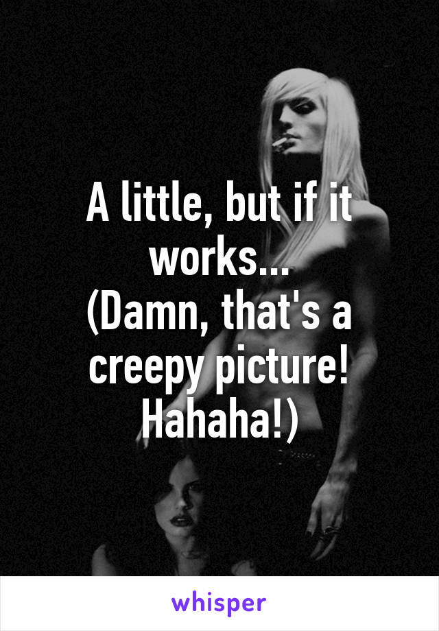 A little, but if it works...
(Damn, that's a creepy picture! Hahaha!)