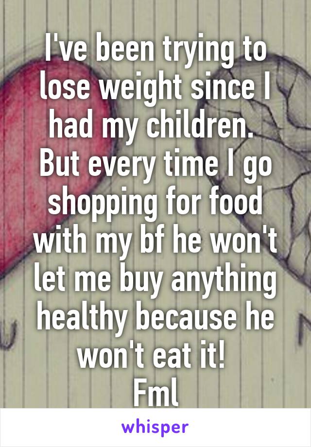 I've been trying to lose weight since I had my children. 
But every time I go shopping for food with my bf he won't let me buy anything healthy because he won't eat it! 
Fml