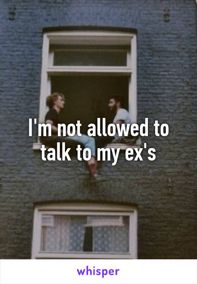 I'm not allowed to talk to my ex's