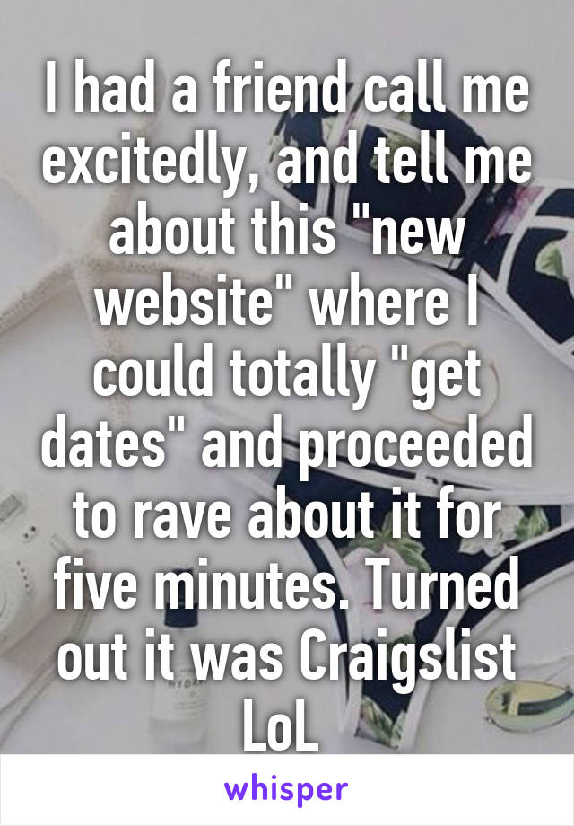 I had a friend call me excitedly, and tell me about this "new website" where I could totally "get dates" and proceeded to rave about it for five minutes. Turned out it was Craigslist LoL 