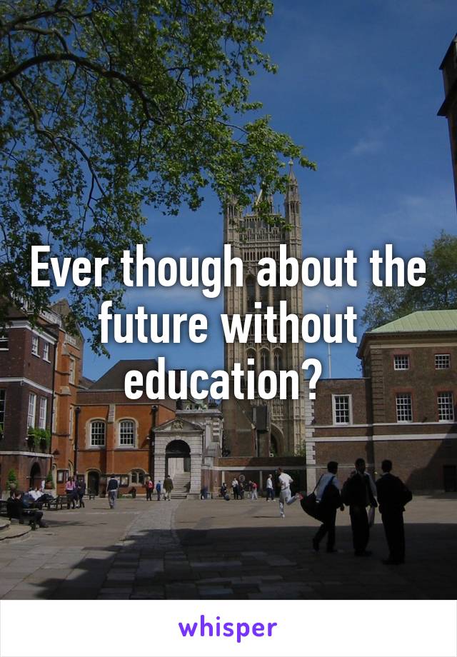 Ever though about the future without education? 