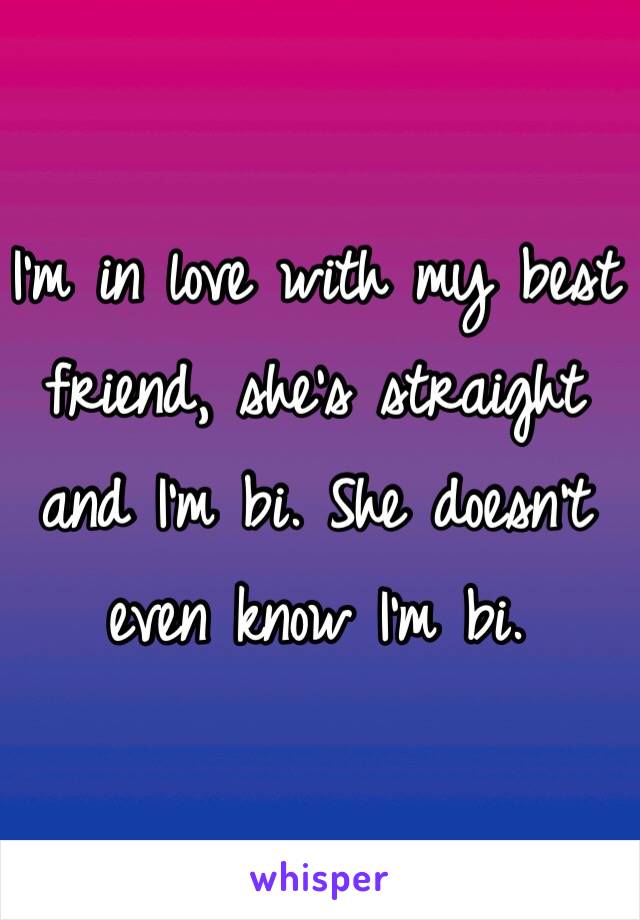 I'm in love with my best friend, she's straight and I'm bi. She doesn't even know I'm bi. 