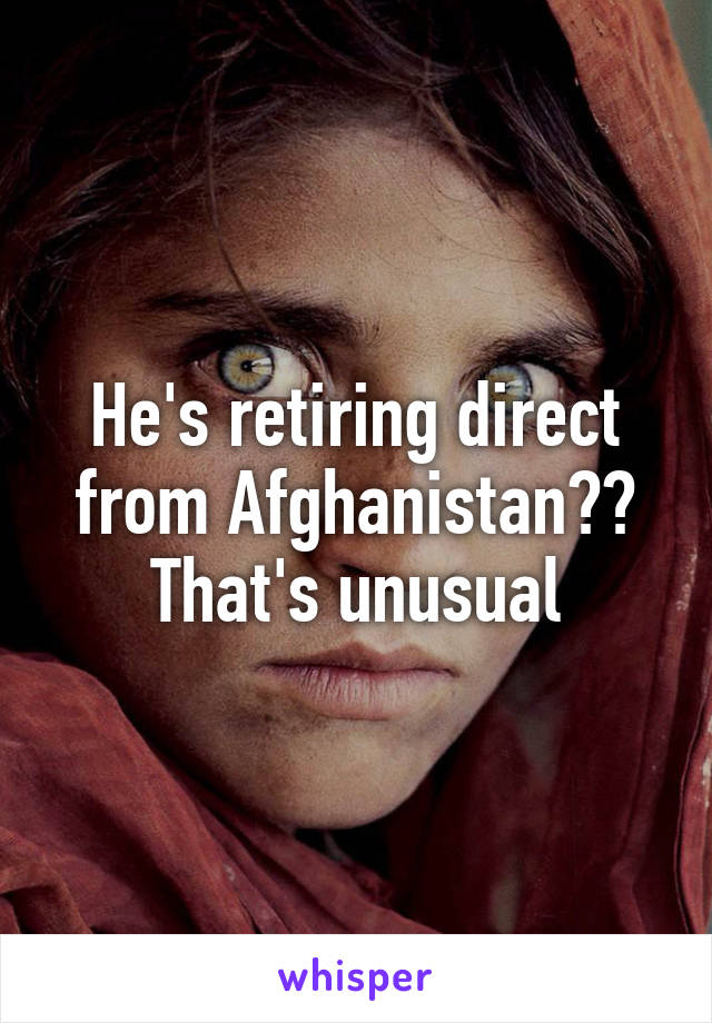 He's retiring direct from Afghanistan?? That's unusual