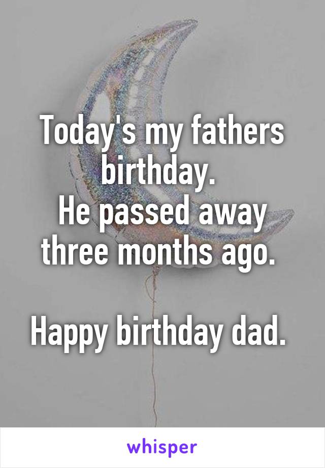 Today's my fathers birthday. 
He passed away three months ago. 

Happy birthday dad. 