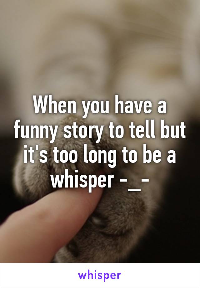 When you have a funny story to tell but it's too long to be a whisper -_-