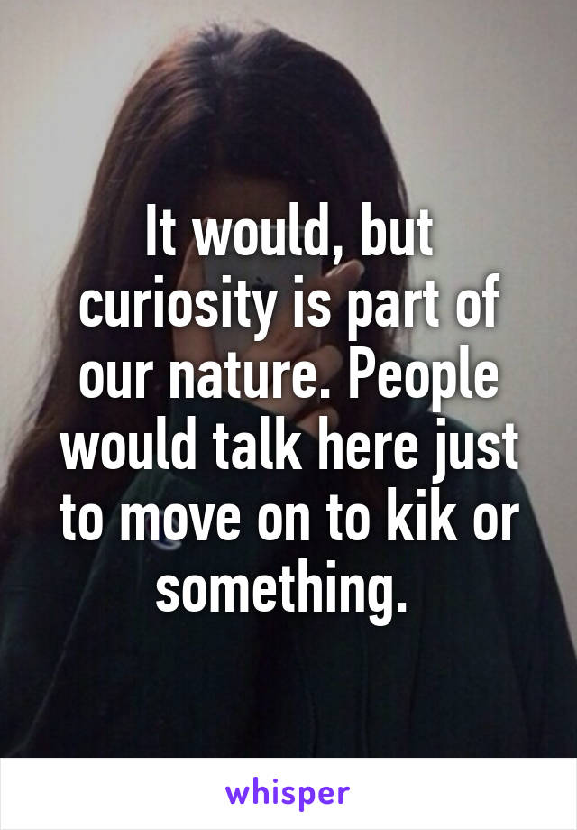 It would, but curiosity is part of our nature. People would talk here just to move on to kik or something. 