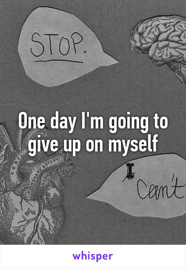 One day I'm going to give up on myself