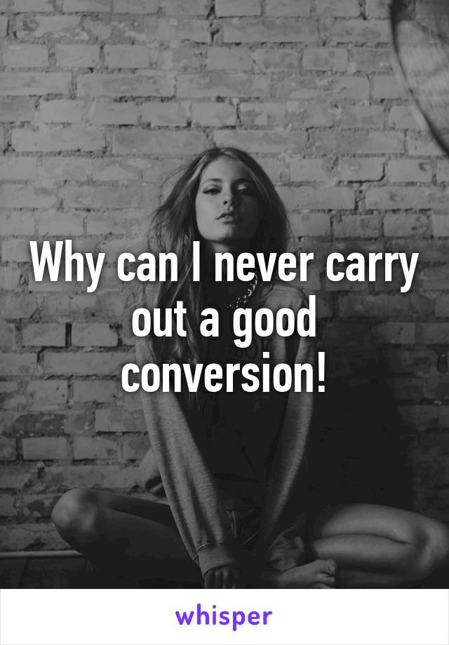 Why can I never carry out a good conversion!