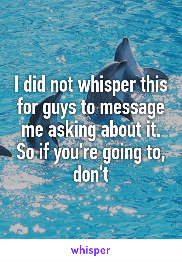 I did not whisper this for guys to message me asking about it. So if you're going to, don't