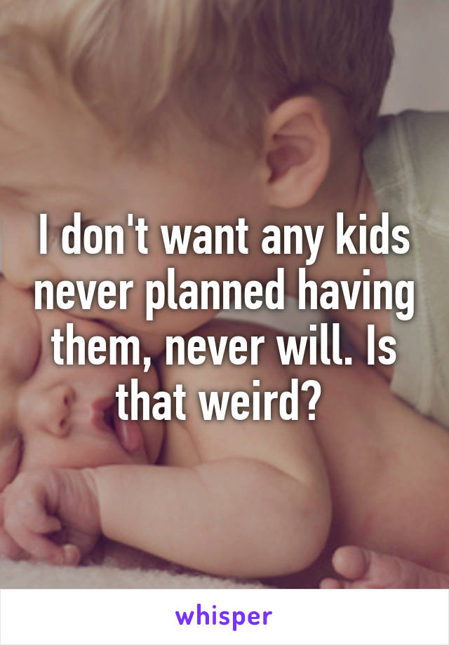 I don't want any kids never planned having them, never will. Is that weird? 