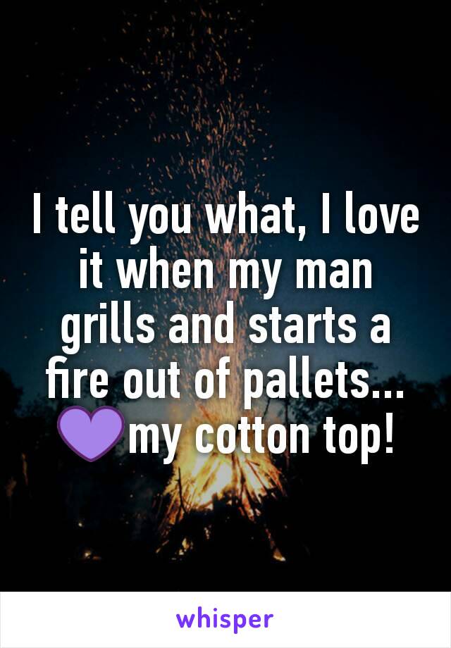 I tell you what, I love it when my man grills and starts a fire out of pallets...💜my cotton top!