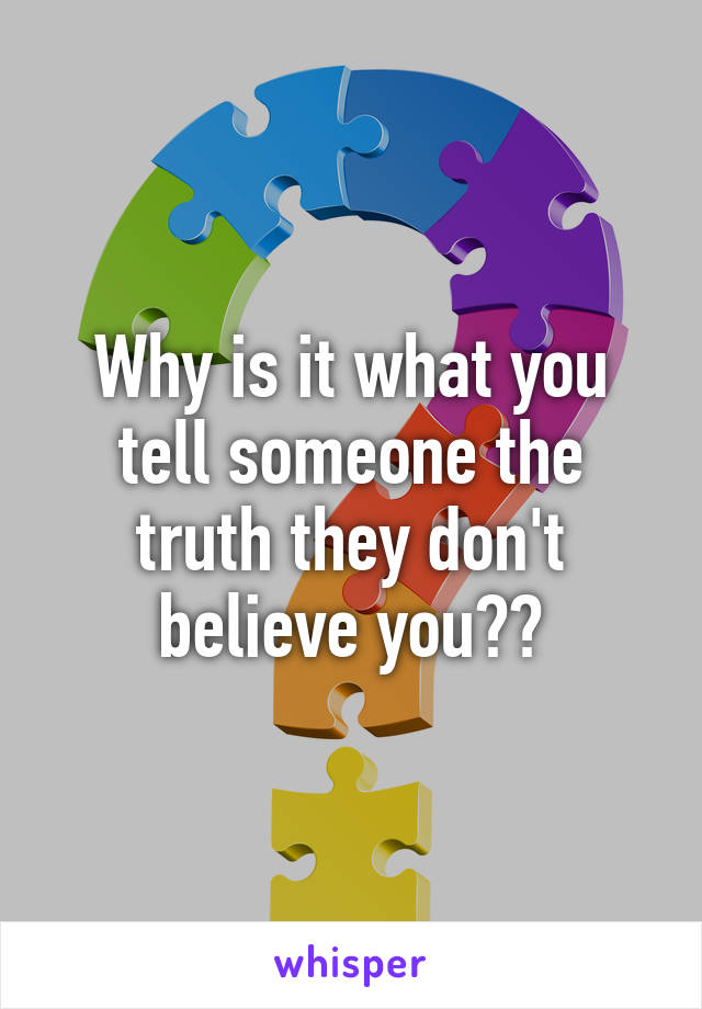 Why is it what you tell someone the truth they don't believe you??