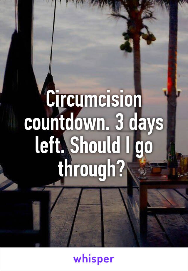 Circumcision countdown. 3 days left. Should I go through? 