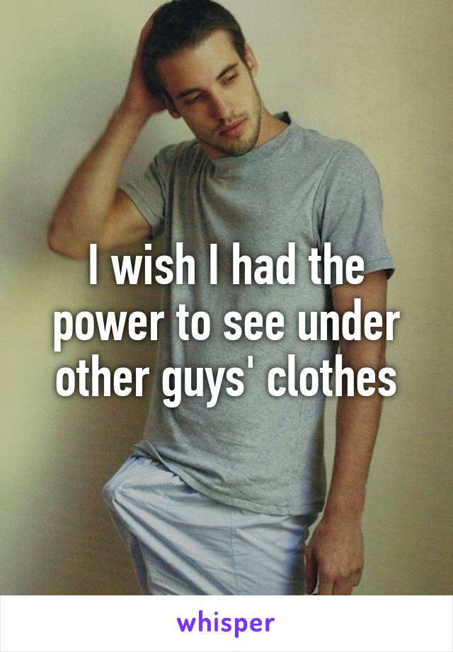 I wish I had the power to see under other guys' clothes