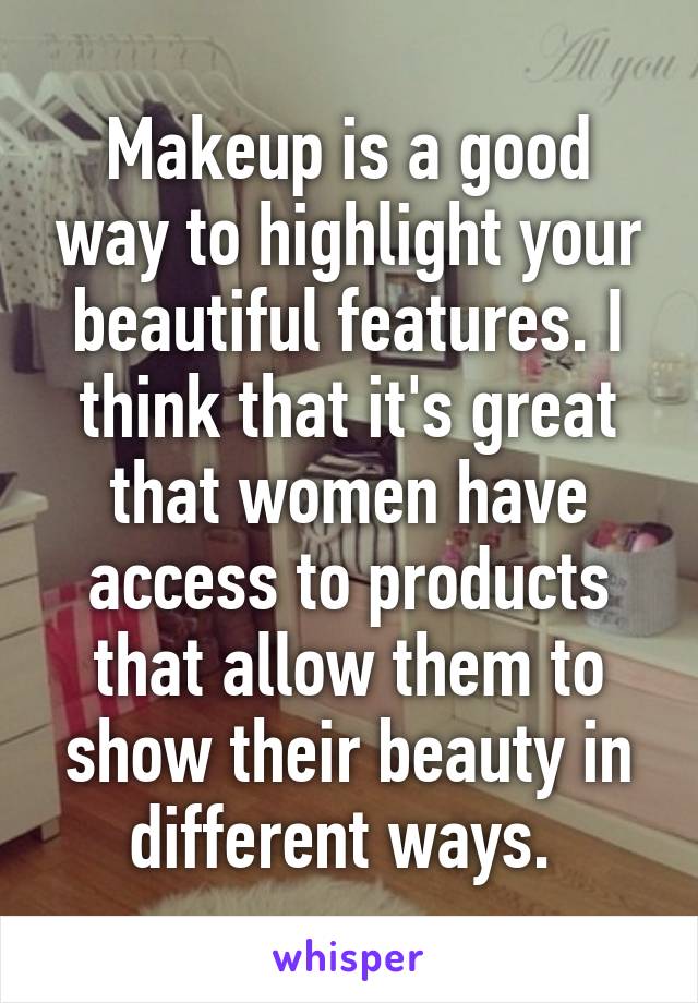 Makeup is a good way to highlight your beautiful features. I think that it's great that women have access to products that allow them to show their beauty in different ways. 