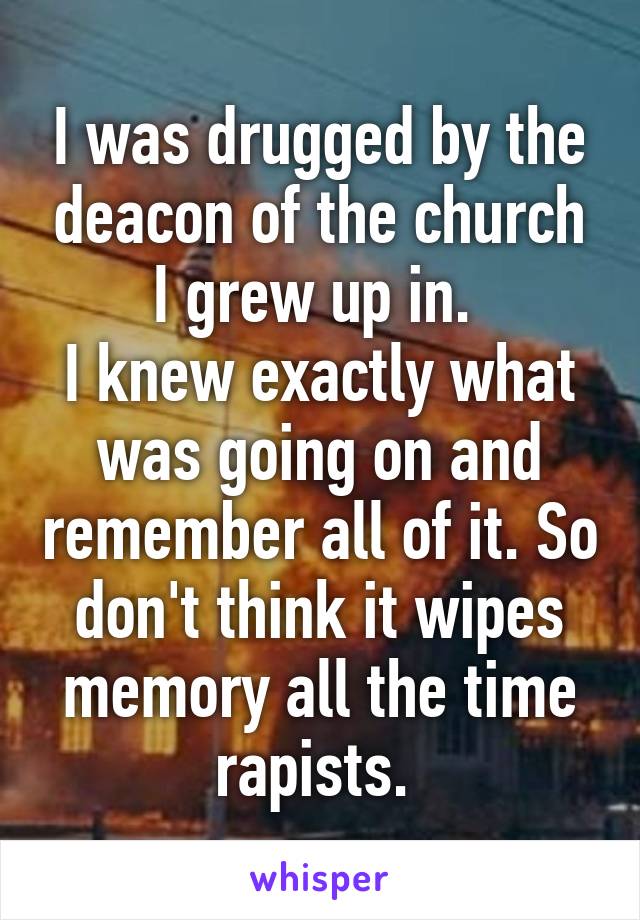 I was drugged by the deacon of the church I grew up in. 
I knew exactly what was going on and remember all of it. So don't think it wipes memory all the time rapists. 